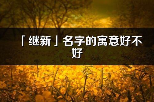 「繼新」名字的寓意好不好_繼新含義分析