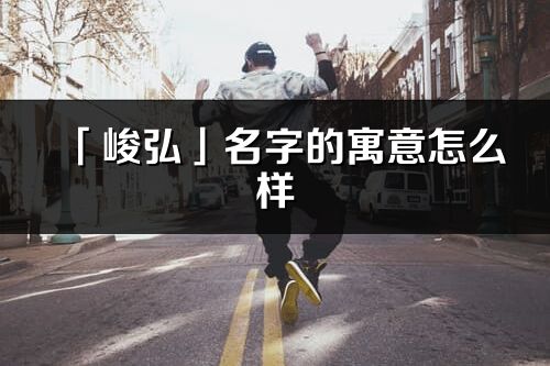 「峻弘」名字的寓意怎么樣_峻弘的出處