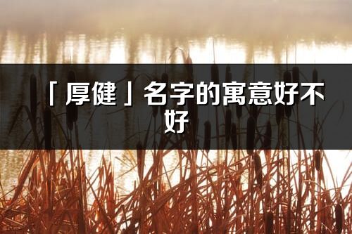 「厚健」名字的寓意好不好_厚健含義分析