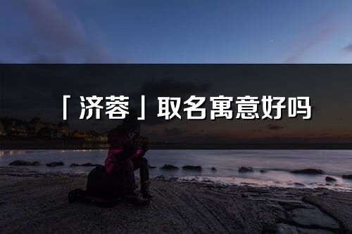 「濟蓉」取名寓意好嗎_濟蓉名字含義及寓意