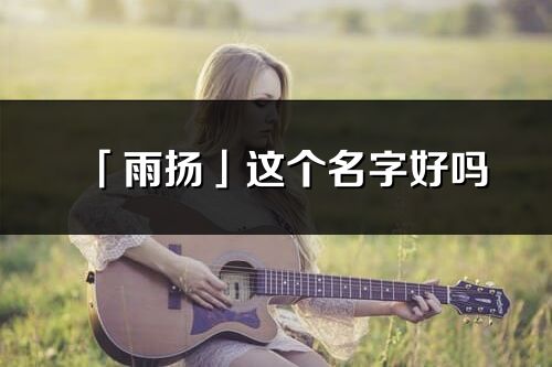 「雨揚」這個名字好嗎_雨揚名字寓意,含義