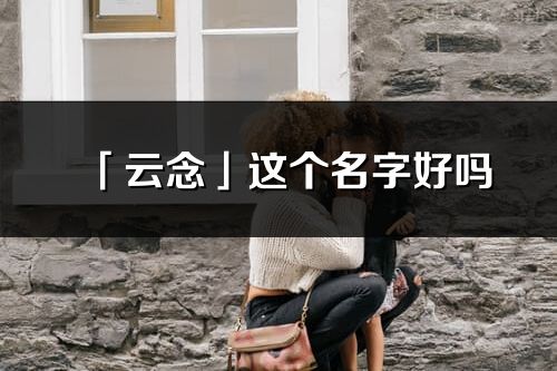 「云念」這個(gè)名字好嗎_云念名字寓意,含義