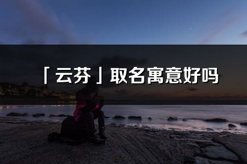 「云芬」取名寓意好嗎_云芬名字含義及寓意