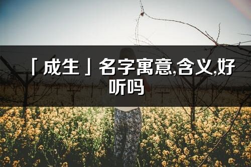 「成生」名字寓意,含義,好聽嗎_成生名字分析打分