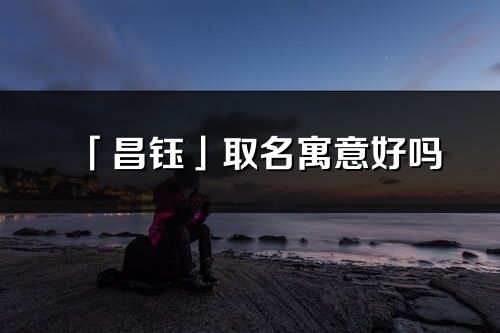 「昌鈺」取名寓意好嗎_昌鈺名字含義及五行