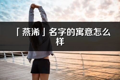 「燕浠」名字的寓意怎么樣_燕浠的出處