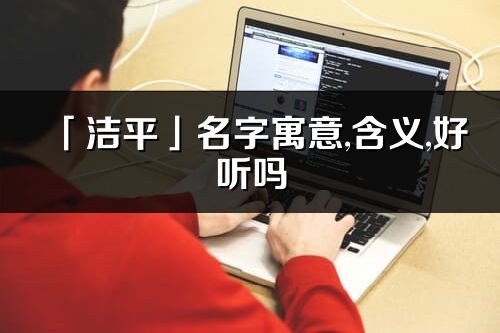 「潔平」名字寓意,含義,好聽嗎_潔平名字取名打分