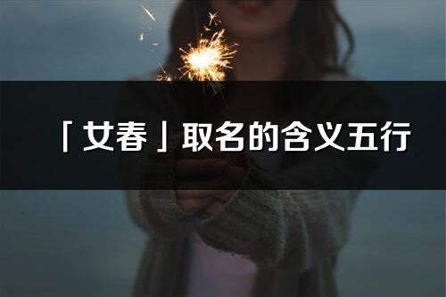 「女春」取名的含義五行_女春名字寓意解釋