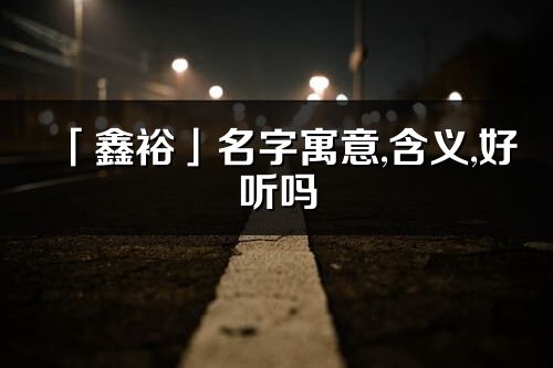 「鑫裕」名字寓意,含義,好聽嗎_鑫裕名字分析打分