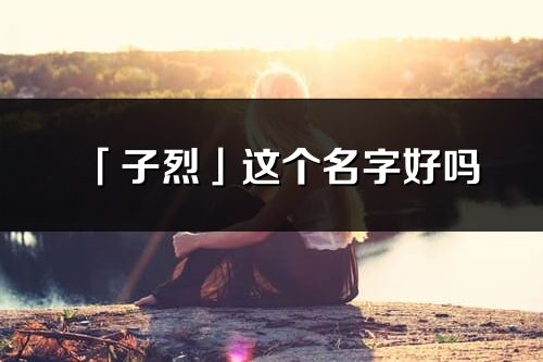 「子烈」這個名字好嗎_子烈名字寓意,含義