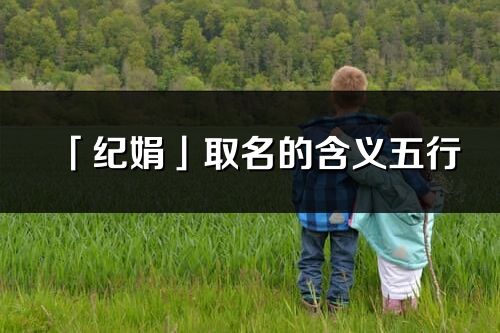 「紀娟」取名的含義五行_紀娟名字寓意解釋