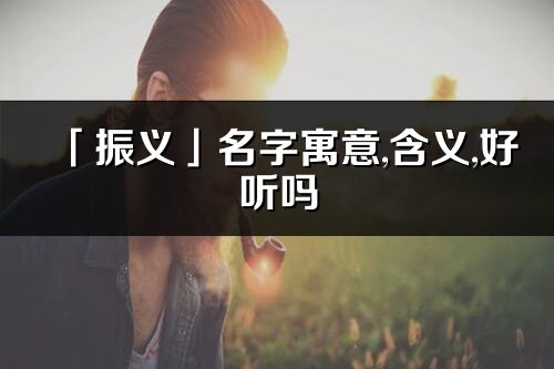 「振義」名字寓意,含義,好聽嗎_振義名字分析打分
