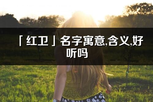 「紅衛(wèi)」名字寓意,含義,好聽嗎_紅衛(wèi)名字分析打分