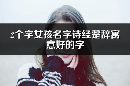 2個(gè)字女孩名字詩(shī)經(jīng)楚辭寓意好的字