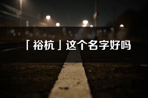 「裕杭」這個(gè)名字好嗎_裕杭名字寓意,含義