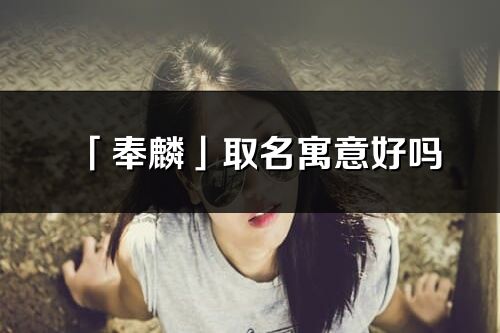 「奉麟」取名寓意好嗎_奉麟名字含義及五行