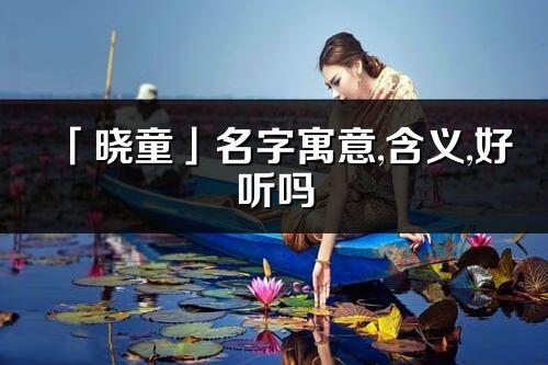 「曉童」名字寓意,含義,好聽嗎_曉童名字分析打分
