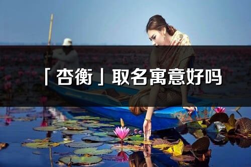 「杏衡」取名寓意好嗎_杏衡名字含義及五行