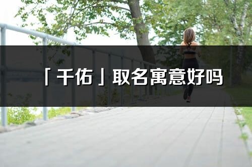 「千佑」取名寓意好嗎_千佑名字含義及五行
