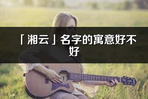 「湘云」名字的寓意好不好_湘云含義分析
