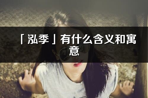 「泓季」有什么含義和寓意_泓季名字的出處與意思