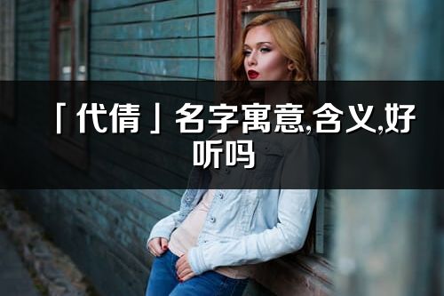 「代倩」名字寓意,含義,好聽嗎_代倩名字分析打分