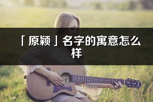 「原穎」名字的寓意怎么樣_原穎的出處
