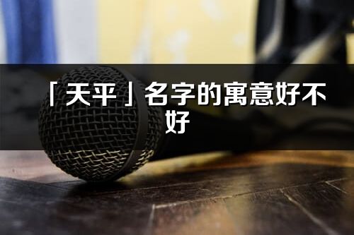 「天平」名字的寓意好不好_天平含義分析
