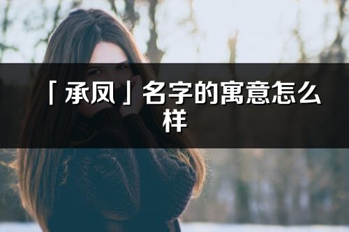 「承鳳」名字的寓意怎么樣_承鳳的出處