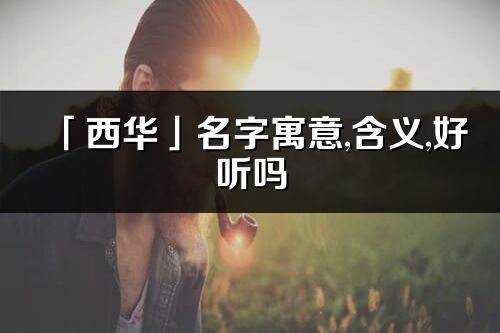 「西華」名字寓意,含義,好聽(tīng)嗎_西華名字分析打分