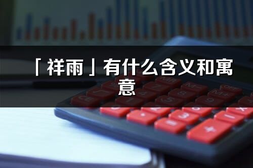「祥雨」有什么含義和寓意_祥雨名字的出處與意思