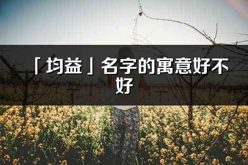 「均益」名字的寓意好不好_均益含義分析