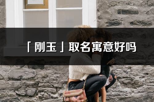 「剛玉」取名寓意好嗎_剛玉名字含義及寓意