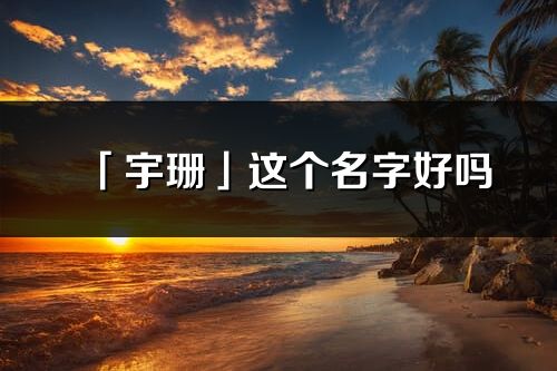 「宇珊」這個(gè)名字好嗎_宇珊名字寓意,含義