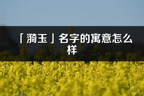 「漪玉」名字的寓意怎么樣_漪玉的出處