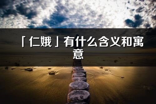 「仁娥」有什么含義和寓意_仁娥名字的出處與意思