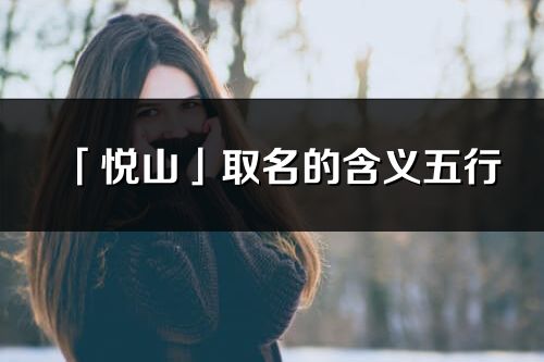 「悅山」取名的含義五行_悅山名字寓意解釋