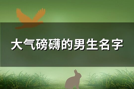 大氣磅礴的男生名字(精選120個)