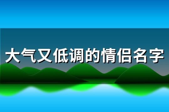 大氣又低調(diào)的情侶名字(優(yōu)選115個(gè))