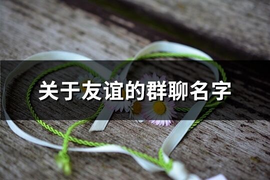 關(guān)于友誼的群聊名字(共285個)