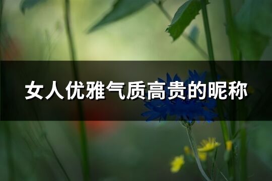女人優雅氣質高貴的昵稱(優選275個)