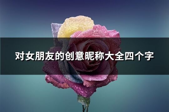 對(duì)女朋友的創(chuàng)意昵稱大全四個(gè)字(優(yōu)選287個(gè))