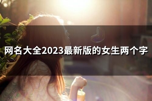 網名大全2023最新版的女生兩個字 2023最新網名女兩個字 網名大全2023最新版的女生兩個字 2023最新網名女兩個字