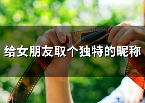 給女朋友取個(gè)獨(dú)特的昵稱(精選101個(gè))