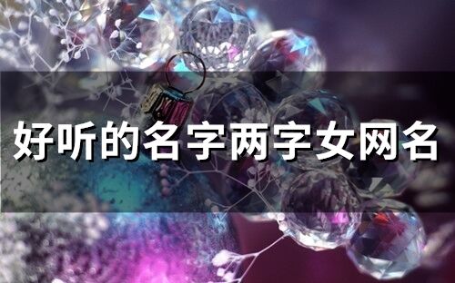 好聽的名字兩字女網名(精選63個) 好聽的名字兩字女網名(精選63個)