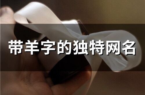 帶羊字的獨特網名(30個) 帶羊字的獨特網名(30個)