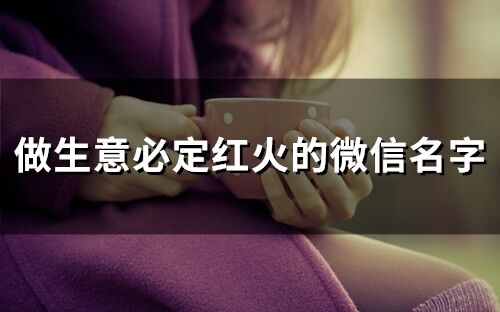 做生意必定紅火的微信名字(精選73個(gè))