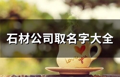 石材公司取名字大全 石材店鋪取名大全集