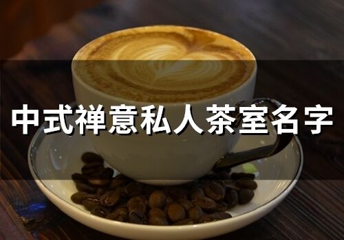 中式禪意私人茶室名字 茶莊名字高雅有意境