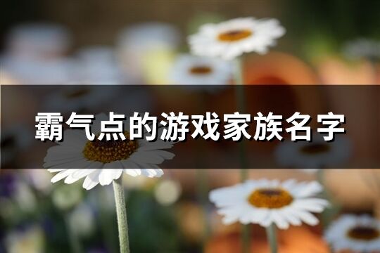霸氣點(diǎn)的游戲家族名字(精選253個)
